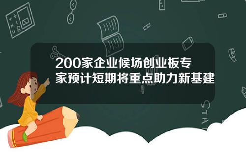 200家企业候场创业板专家预计短期将重点助力新基建