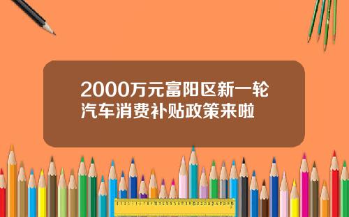 2000万元富阳区新一轮汽车消费补贴政策来啦