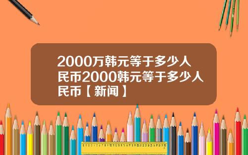 2000万韩元等于多少人民币2000韩元等于多少人民币【新闻】