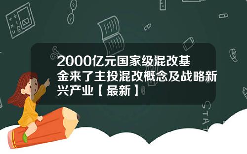 2000亿元国家级混改基金来了主投混改概念及战略新兴产业【最新】