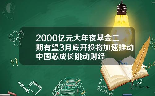 2000亿元大年夜基金二期有望3月底开投将加速推动中国芯成长跳动财经