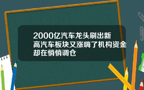 2000亿汽车龙头刷出新高汽车板块又涨嗨了机构资金却在悄悄调仓