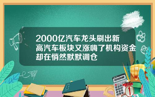 2000亿汽车龙头刷出新高汽车板块又涨嗨了机构资金却在悄然默默调仓