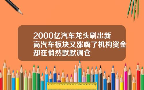 2000亿汽车龙头刷出新高汽车板块又涨嗨了机构资金却在悄然默默调仓