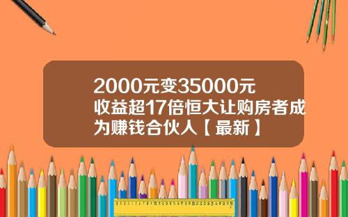 2000元变35000元收益超17倍恒大让购房者成为赚钱合伙人【最新】