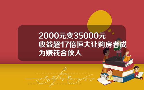 2000元变35000元收益超17倍恒大让购房者成为赚钱合伙人