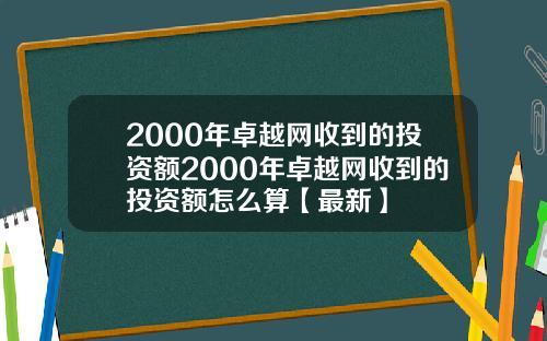 2000年卓越网收到的投资额2000年卓越网收到的投资额怎么算【最新】