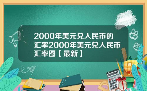 2000年美元兑人民币的汇率2000年美元兑人民币汇率图【最新】