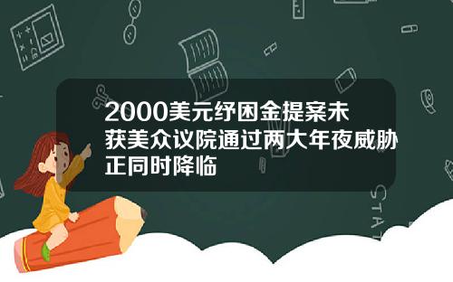 2000美元纾困金提案未获美众议院通过两大年夜威胁正同时降临