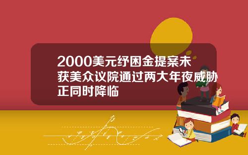 2000美元纾困金提案未获美众议院通过两大年夜威胁正同时降临