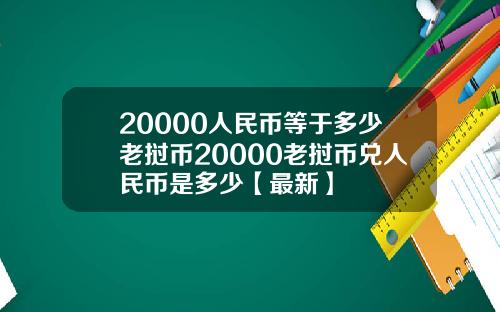 20000人民币等于多少老挝币20000老挝币兑人民币是多少【最新】