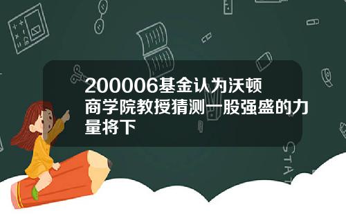 200006基金认为沃顿商学院教授猜测一股强盛的力量将下