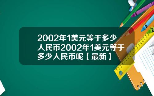 2002年1美元等于多少人民币2002年1美元等于多少人民币呢【最新】
