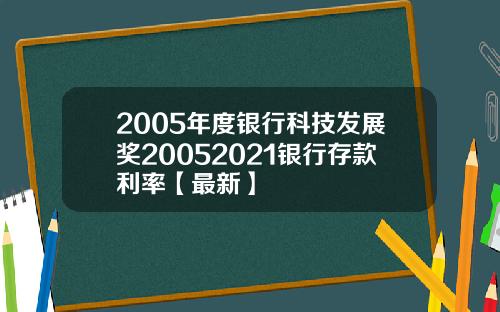 2005年度银行科技发展奖20052021银行存款利率【最新】