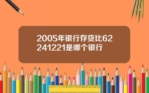 2005年银行存贷比62241221是哪个银行