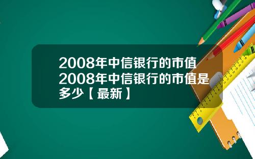 2008年中信银行的市值2008年中信银行的市值是多少【最新】