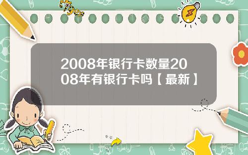 2008年银行卡数量2008年有银行卡吗【最新】