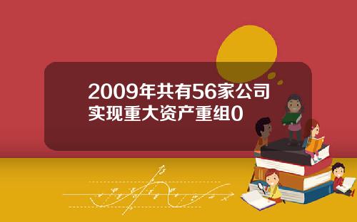 2009年共有56家公司实现重大资产重组0