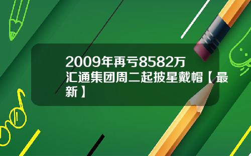 2009年再亏8582万汇通集团周二起披星戴帽【最新】