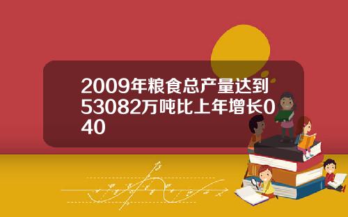 2009年粮食总产量达到53082万吨比上年增长040