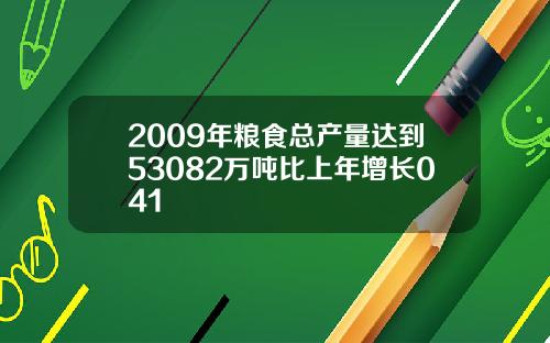 2009年粮食总产量达到53082万吨比上年增长041