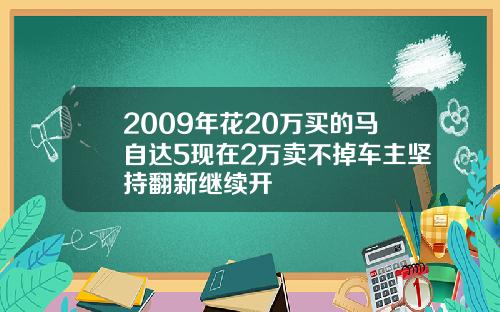 2009年花20万买的马自达5现在2万卖不掉车主坚持翻新继续开