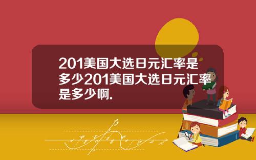 201美国大选日元汇率是多少201美国大选日元汇率是多少啊.