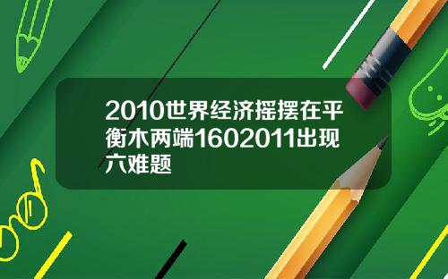 2010世界经济摇摆在平衡木两端1602011出现六难题