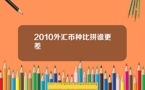 2010外汇币种比拼谁更差