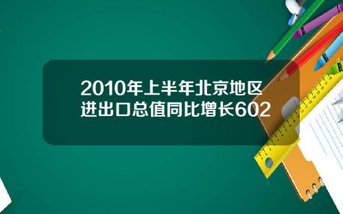 2010年上半年北京地区进出口总值同比增长602