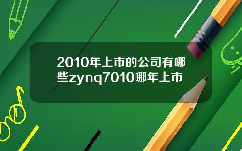 2010年上市的公司有哪些zynq7010哪年上市