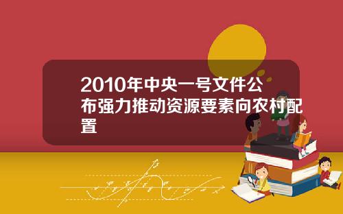 2010年中央一号文件公布强力推动资源要素向农村配置