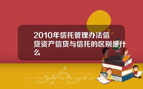 2010年信托管理办法信贷资产信贷与信托的区别是什么
