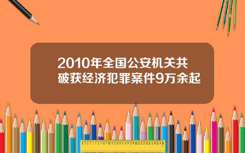2010年全国公安机关共破获经济犯罪案件9万余起