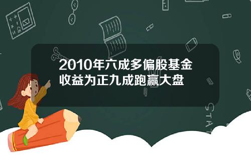 2010年六成多偏股基金收益为正九成跑赢大盘