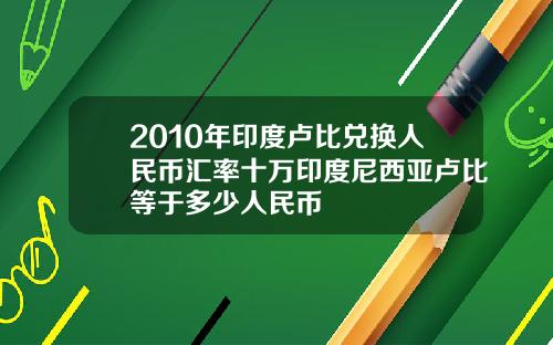 2010年印度卢比兑换人民币汇率十万印度尼西亚卢比等于多少人民币