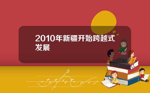 2010年新疆开始跨越式发展