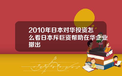 2010年日本对华投资怎么看日本斥巨资帮助在华企业撤出