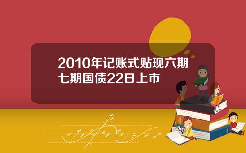 2010年记账式贴现六期七期国债22日上市