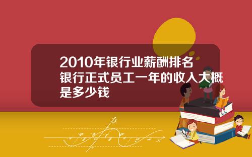 2010年银行业薪酬排名银行正式员工一年的收入大概是多少钱