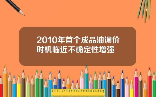 2010年首个成品油调价时机临近不确定性增强