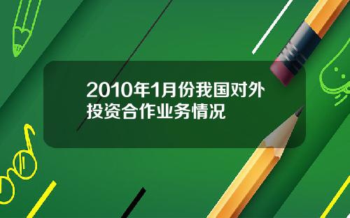 2010年1月份我国对外投资合作业务情况