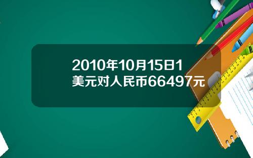 2010年10月15日1美元对人民币66497元
