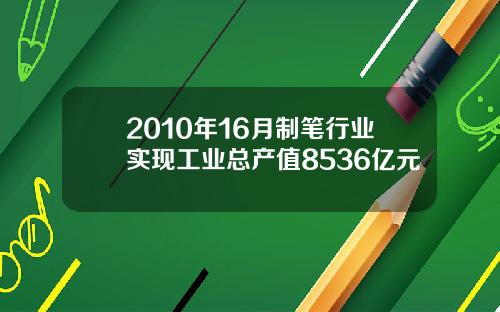 2010年16月制笔行业实现工业总产值8536亿元