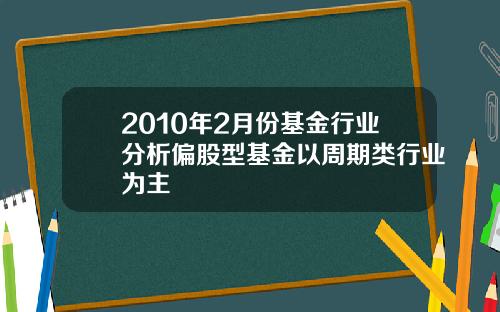 2010年2月份基金行业分析偏股型基金以周期类行业为主