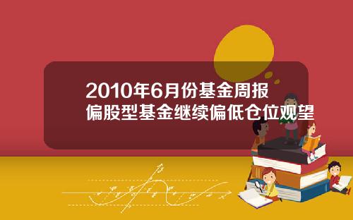2010年6月份基金周报偏股型基金继续偏低仓位观望
