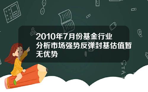 2010年7月份基金行业分析市场强势反弹封基估值暂无优势