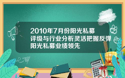 2010年7月份阳光私募评级与行业分析灵活把握反弹阳光私募业绩领先
