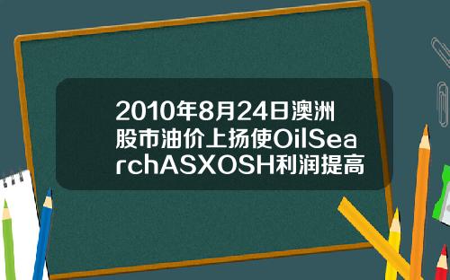 2010年8月24日澳洲股市油价上扬使OilSearchASXOSH利润提高