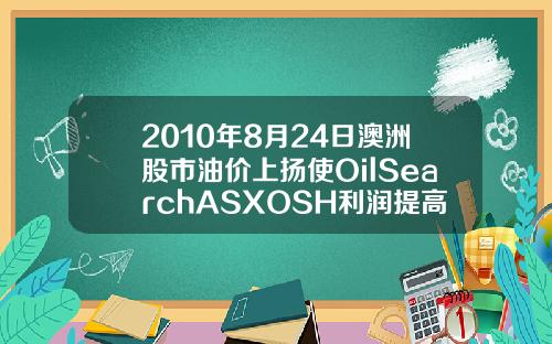 2010年8月24日澳洲股市油价上扬使OilSearchASXOSH利润提高
